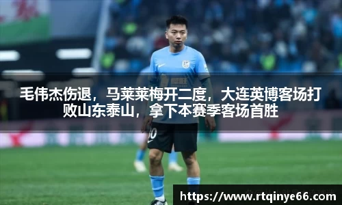 毛伟杰伤退，马莱莱梅开二度，大连英博客场打败山东泰山，拿下本赛季客场首胜