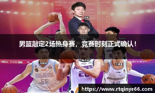 男篮敲定2场热身赛，竞赛时刻正式确认！