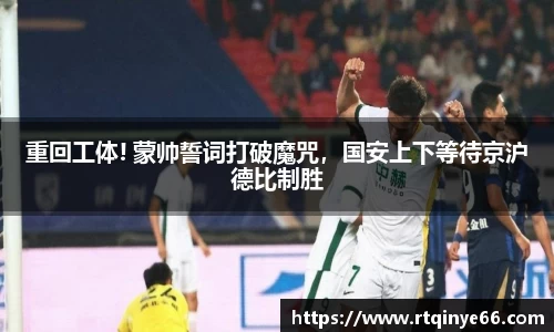 重回工体! 蒙帅誓词打破魔咒，国安上下等待京沪德比制胜